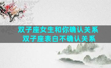 双子座女生和你确认关系 双子座表白不确认关系